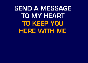 SEND A MESSAGE
TO MY HEART
TO KEEP YOU

HERE WITH ME