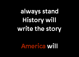 always stand
History will

write the story

America will