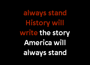 always stand
History will

write the story
America will
always stand
