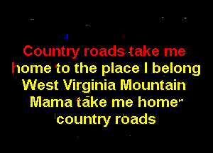 Country roads take me
home to the place I belong
West Virginia Mountain
Mama take me homer
'country rbads