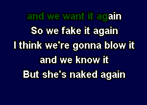 and we want it again
So we fake it again
I think we're gonna blow it
and we know it

t it again