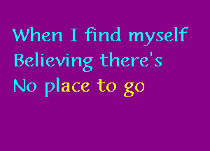 When I find myself
Believing there's

No place to go