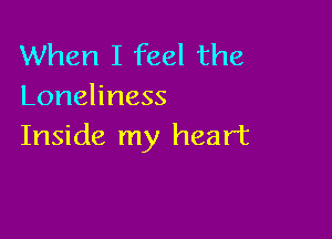 When I feel the
Loneliness

Inside my heart