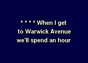MMWhenlget

to Warwick Avenue
we'll spend an hour