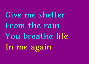 Give me shelter
From the rain

You breathe life
In me again