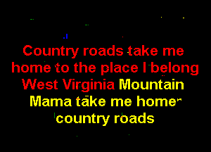 Country roads take me
home to the place l'bglong
West Virginia Mountain
Mama take me homer
'country rbads