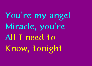 You're my angel
Miracle, you're

All I need to
Know, tonight