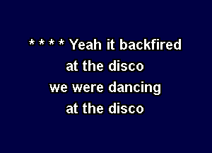 1 1 1' it Yeah it backfired
at the disco

we were dancing
at the disco