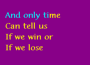 And only time
Can tell us

If we win or
If we lose