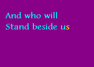 And who will
Stand beside us