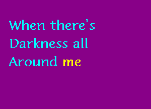 When there's
Darkness all

Around me