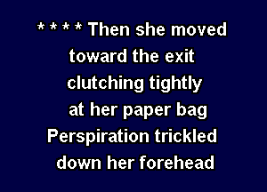 'k  Then she moved
toward the exit
clutching tightly

at her paper bag
Perspiration trickled
down her forehead