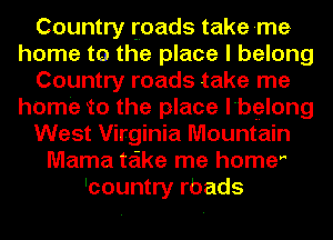 Country toads take me
home to the place I belong
Country roads take me
home to the place l'bglong
West Virginia Mountain
Mama take me homer
'country rbads