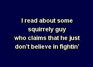 I read about some
squirrely guy

who claims that he just
dontt believe in tightint