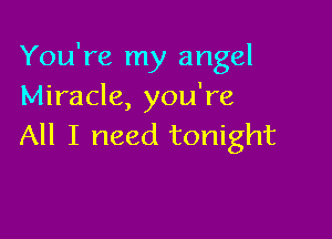 You're my angel
Miracle, you're

All I need tonight