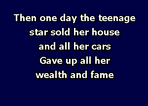 Then one day the teenage
star sold her house
and all her cars
Gave up all her
wealth and fame

g