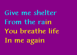 Give me shelter
From the rain

You breathe life
In me again