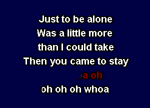 Just to be alone
Was a little more
than I could take

a oh
oh oh oh whoa