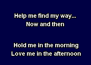 Help me find my way...
Now and then

Hold me in the morning
Love me in the afternoon