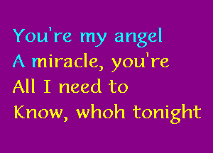 You're my angel
A miracle, you're

All I need to
Know, whoh tonight