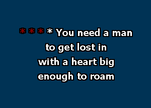 )k )k 3 ( 3kYou needa man

to get lost in

with a heart big
enough to roam