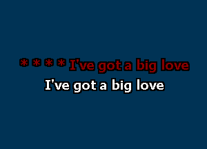 I've got a big love