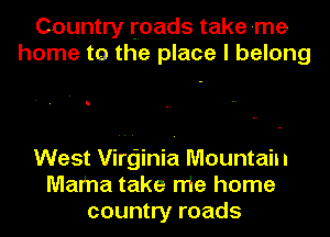 Country toads take me
home to the place I belong

West Virginia Mountain
Mama take me home
country roads