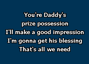 You're Daddy's
prize possession
I'll make a good impression
I'm gonna get his blessing
That's all we need