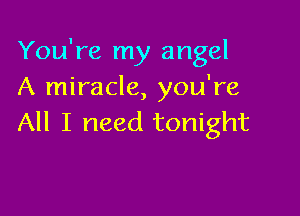 You're my angel
A miracle, you're

All I need tonight