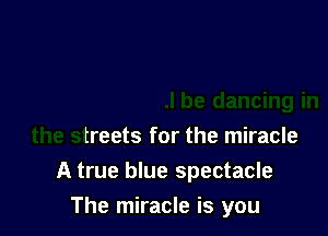 El baby thele be dancing in
the streets for the miracle
A true blue spectacle
The miracle is you