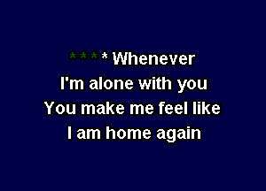 Whenever
I'm alone with you

You make me feel like
I am home again