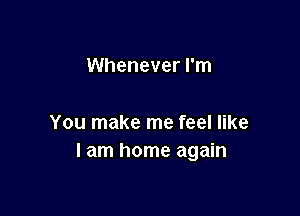 Whenever I'm

You make me feel like
I am home again