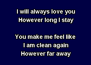 I will always love you
However long I stay

You make me feel like
I am clean again
However far away