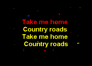 .'I
Take me home
Country roads .4

Take me home
Couhtry roads

I l