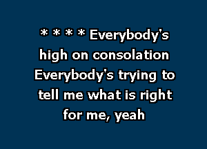 )k )k )k 3k Everybody's
high on consolation
Everybody's trying to
tell me what is right

for me, yeah