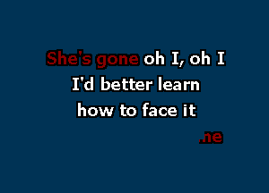 She's gone oh I, oh I
I'd better learn