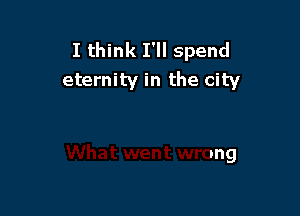 I think I'll spend
eternity in the city