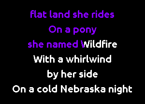 flat land she rides
On a pony
she named Wildfire

With a whirlwind

by her side
On a cold Nebraska night