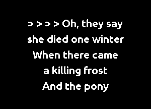 z. z- a- a Oh, they say
she died one winter

When there came
a killing Frost
And the pony