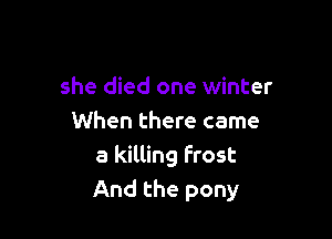 she died one winter

When there came
a killing Frost
And the pony