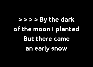)- By the dark
of the moon I planted

But there came
an early snow