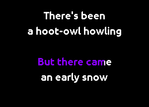 There's been
a hoot-owl howling

But there came
an early snow