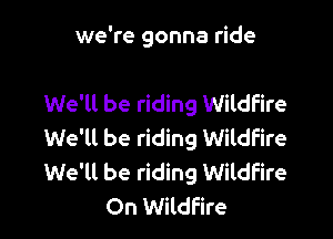 we're gonna ride

We'll be riding Wildfire

We'll be riding Wildfire

We'll be riding Wildfire
On Wildfire