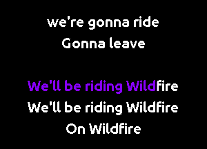 we're gonna ride
Gonna leave

We'll be riding Wildfire
We'll be riding Wildfire
On Wildfire