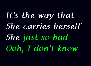 It's the way that
She carries herself

She just 50 bad
Ooh, I don 't know