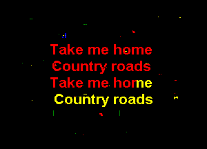 .'I
Take me home
Country roads .,

Take me home
Couhtry roads

I l