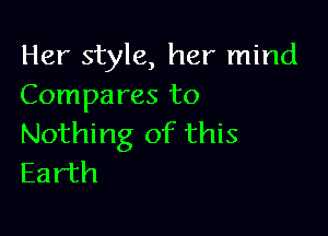 Her style, her mind
Compares to

Nothing of this
Earth
