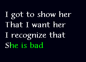 I got to show her
That I want her

I recognize that
She is bad