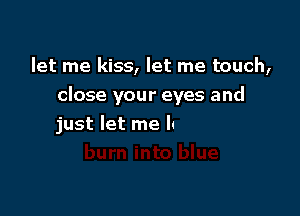 let me kiss, let me touch,
close your eyes and

to blue