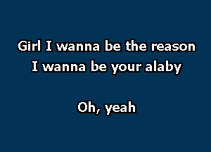 Girl I wanna be the reason
I wanr

Oh, yeah